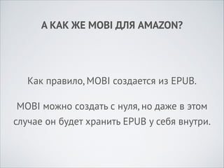 А КАК ЖЕ MOBI ДЛЯ AMAZON?

Как правило, MOBI создается из EPUB.
MOBI можно создать с нуля, но даже в этом
случае он будет хранить EPUB у себя внутри.

 