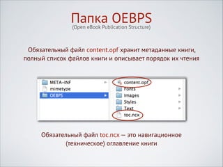 Папка OEBPS
(Open eBook Publication Structure)

Обязательный файл content.opf хранит метаданные книги,
полный список файлов книги и описывает порядок их чтения

Обязательный файл toc.ncx — это навигационное
(техническое) оглавление книги

 