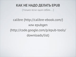 КАК НЕ НАДО ДЕЛАТЬ EPUB
(только если «для себя»…)

calibre (http://calibre-ebook.com/) 
или epubgen 
(http://code.google.com/p/epub-tools/
downloads/list)

 