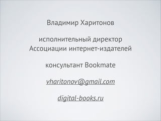 Владимир Харитонов
исполнительный директор 
Ассоциации интернет-издателей
консультант Bookmate
vharitonov@gmail.com
digital-books.ru

 