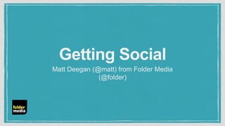Getting Social
Matt Deegan (@matt) from Folder Media
(@folder)
 