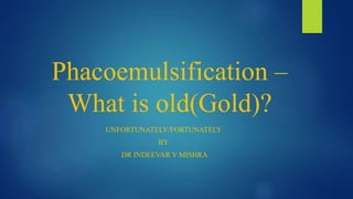 Phacoemulsification –
What is old(Gold)?
UNFORTUNATELY/FORTUNATELY
BY
DR INDEEVAR V MISHRA
 