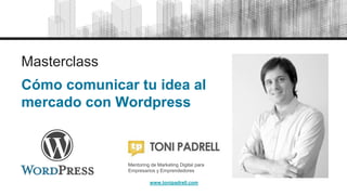 Masterclass
Cómo comunicar tu idea al
mercado con Wordpress
www.tonipadrell.com
Mentoring de Marketing Digital para
Empresarios y Emprendedores
 