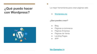 ¿Qué puedo hacer
con Wordpress?
La mejor herramienta para crear páginas web:
● Wordpress.org
¿Que puedes crear?
● Blog
● Páginas e-commerce
● Páginas Empresa
● Páginas de Venta
● Landing Pages
● APP
Ver Ejemplos >>
 