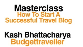 Masterclass
How To Start A
Successful Travel Blog
Kash Bhattacharya
Budgettraveller
 