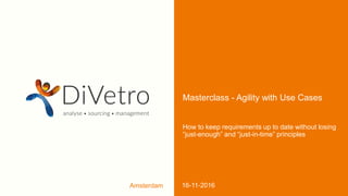 Amsterdam 16-11-2016
Masterclass - Agility with Use Cases
How to keep requirements up to date without losing
“just-enough” and “just-in-time” principles
 