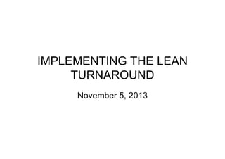 IMPLEMENTING THE LEAN
TURNAROUND
November 5, 2013
 