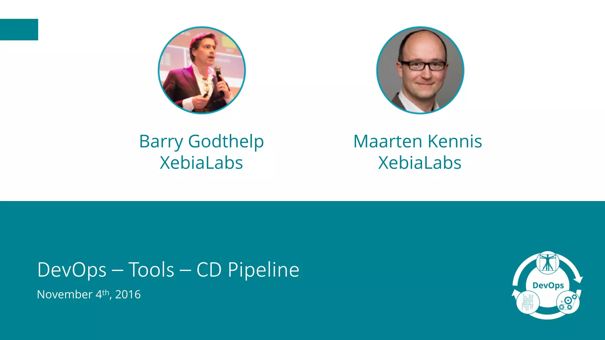 DevOps	– Tools	– CD	Pipeline
Barry Godthelp
XebiaLabs
Maarten Kennis
XebiaLabs
November 4th, 2016
 