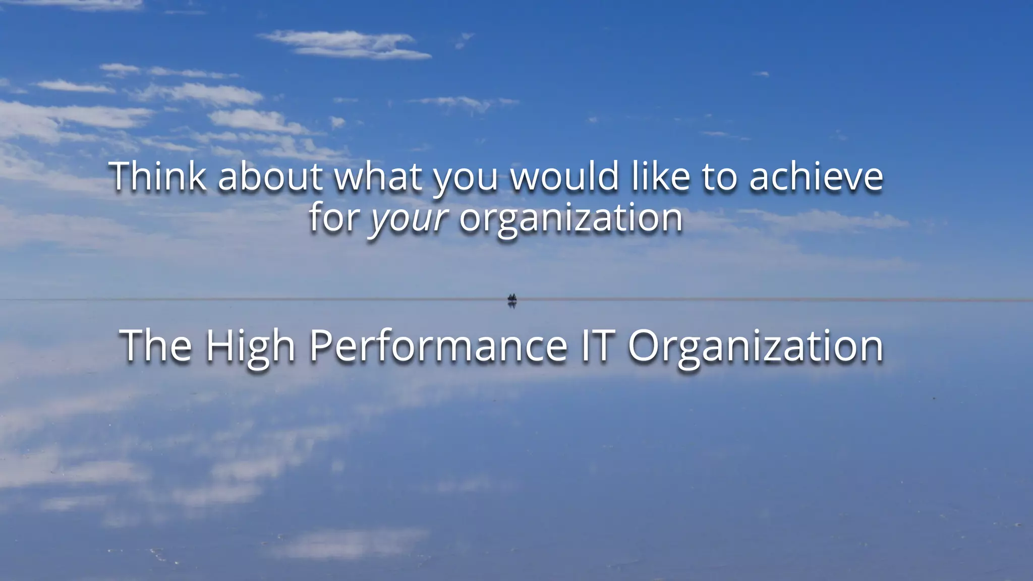 Think about what you would like to achieve
for your organization
The High Performance IT Organization
 