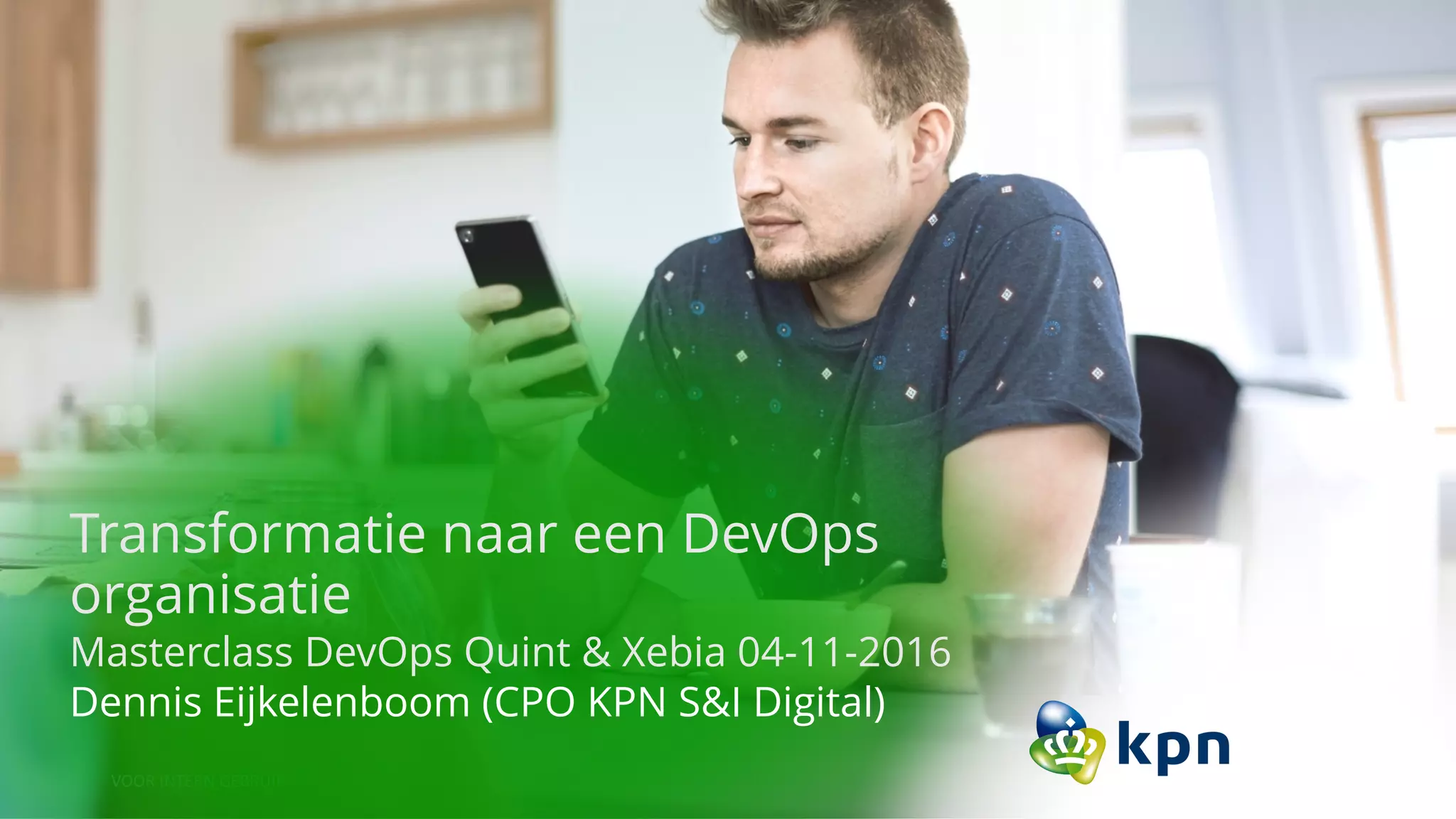 VOOR	INTERN	GEBRUIK KPN	PRESENTATIE,	TITEL 7
Transformatie naar een DevOps
organisatie
Masterclass DevOps Quint & Xebia 04-11-2016
Dennis Eijkelenboom (CPO KPN S&I Digital)
 