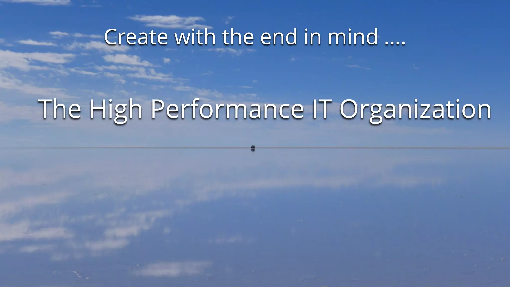 Create with the end in mind ….
The High Performance IT Organization
 