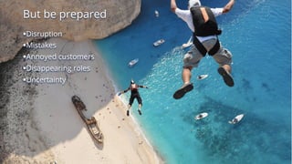 But be prepared
§Disruption
§Mistakes
§Annoyed customers
§Disappearing roles
§Uncertainty
 
