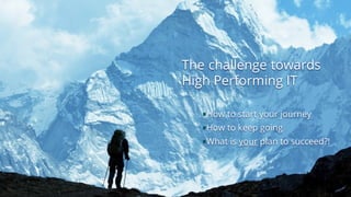 The challenge towards
High Performing IT
§How to start your journey
§How to keep going
§What is your plan to succeed?!
 