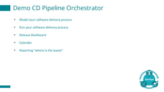 Demo CD Pipeline Orchestrator
§ Model	your	software	delivery	process
§ Run	your	software	delivery	process
§ Release	Dashboard
§ Calender
§ Reporting	“where	is	the	waste”
 