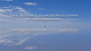 Think about what you would like to achieve
for your organization
The High Performance IT Organization
 