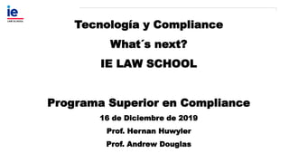 Tecnología y Compliance
What´s next?
IE LAW SCHOOL
Programa Superior en Compliance
16 de Diciembre de 2019
Prof. Hernan Huwyler
Prof. Andrew Douglas
 
