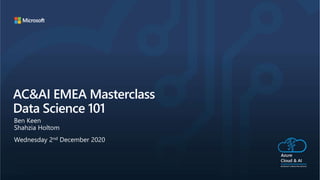 AC&AI EMEA Masterclass
Data Science 101
Wednesday 2nd December 2020
Ben Keen
Shahzia Holtom
 
