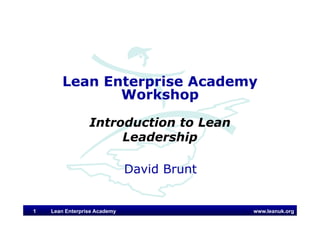 www.leanuk.org
David Brunt
Lean Enterprise Academy
Workshop
Introduction to Lean
Leadership
Lean Enterprise Academy1
 