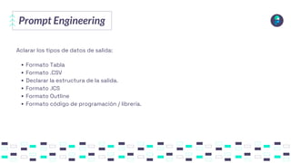 Prompt Engineering
Aclarar los tipos de datos de salida:
Formato Tabla
Formato .CSV
Declarar la estructura de la salida.
Formato .ICS
Formato Outline
Formato código de programación / librería.
 