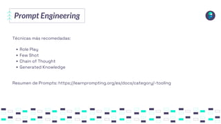 Prompt Engineering
Técnicas más recomedadas:
Role Play
Few Shot
Chain of Thought
Generated Knowledge
Resumen de Prompts: https://learnprompting.org/es/docs/category/-tooling
 