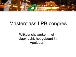 Masterclass LPB congres

   Wijkgericht werken met
   slagkracht, het gebeurt in
          Apeldoorn
 