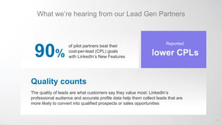 What we’re hearing from our Lead Gen Partners
90%
of pilot partners beat their
cost-per-lead (CPL) goals
with LinkedIn’s N...