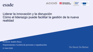 Profesor Andrés Raya
Departamento: Gestión de personas y organización
Liderar la innovación y la disrupción
Cómo el liderazgo puede facilitar la gestión de la nueva
realidad
21 Abril 2020
 