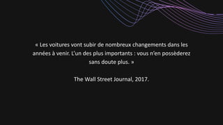 « Les voitures vont subir de nombreux changements dans les
années à venir. L’un des plus importants : vous n’en possèderez
sans doute plus. »
The Wall Street Journal, 2017.
 