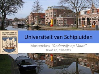 Universiteit van Schipluiden
Masterclass “Onderwijs op Maat”
DLWO SIG, OWD 2015
 