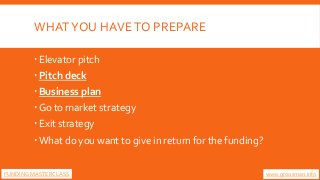 WHATYOU HAVETO PREPARE
Elevator pitch
Pitch deck
Business plan
Go to market strategy
Exit strategy
What do you want ...
