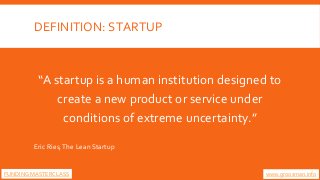 DEFINITION: STARTUP
“A startup is a human institution designed to
create a new product or service under
conditions of extr...