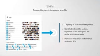 Skills
Relevant keywords throughout a profile
o Targeting of skills-related keywords
o Identified in the skills section,
keywords found throughout the
profile and inferred skills
o Increased relevancy, performance,
scale and ROI
11
 