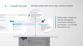 Easily create, manage and
optimize well-targeted,
customized campaigns in
just minutes — on a budget
that works for you.
LinkedIn Text Ads Generate quality leads with an easy, self-serve solution2
17
 