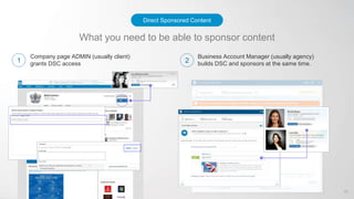 What you need to be able to sponsor content
Company page ADMIN (usually client)
grants DSC access
Business Account Manager (usually agency)
builds DSC and sponsors at the same time.
Direct Sponsored Content
28
1 2
 