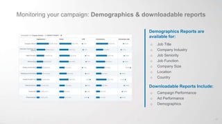 Monitoring your campaign: Demographics & downloadable reports
Demographics Reports are
available for:
o Job Title
o Company Industry
o Job Seniority
o Job Function
o Company Size
o Location
o Country
Downloadable Reports Include:
o Campaign Performance
o Ad Performance
o Demographics
37
 