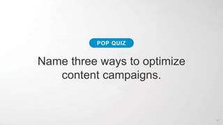 47
Name three ways to optimize
content campaigns.
POP QUIZ
 