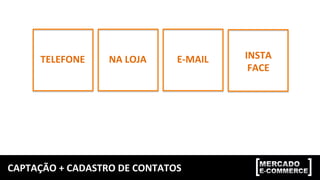 CAPTAÇÃO	+	CADASTRO	DE	CONTATOS	
TELEFONE	 NA	LOJA	 E-MAIL	 INSTA	
FACE	
 