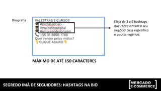 SEGREDO	IMÃ	DE	SEGUIDORES:	HASHTAGS	NA	BIO	
MÁXIMO	DE	ATÉ	150	CARACTERES	
Eleja	de	3	a	5	hashtags	
que	representam	o	seu		
negócio.	Seja	específico	
e	pouco	negérico.		
 