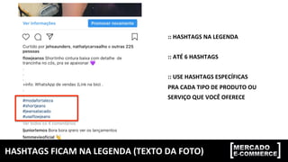 HASHTAGS	FICAM	NA	LEGENDA	(TEXTO	DA	FOTO)	
::	HASHTAGS	NA	LEGENDA	
	
::	ATÉ	6	HASHTAGS	
	
::	USE	HASHTAGS	ESPECÍFICAS	
PRA	CADA	TIPO	DE	PRODUTO	OU		
SERVIÇO	QUE	VOCÊ	OFERECE	
 
