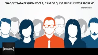 ”NÃO	SE	TRATA	DE	QUEM	VOCÊ	É,	E	SIM	DO	QUE	O	SEUS	CLIENTES	PRECISAM”	
Breno	Koscky	
 
