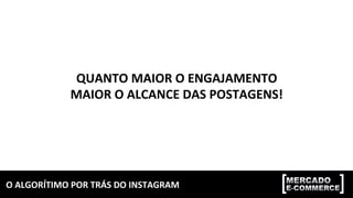 O	ALGORÍTIMO	POR	TRÁS	DO	INSTAGRAM	
QUANTO	MAIOR	O	ENGAJAMENTO	
MAIOR	O	ALCANCE	DAS	POSTAGENS!	
 
