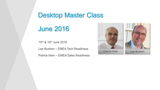 15th & 16th June 2016
Lee Bushen – EMEA Tech Readiness
Patrick Irwin – EMEA Sales Readiness
Start Time
Desktop Master Class
June 2016
Start Time
Patrick Irwin Lee Bushen
 