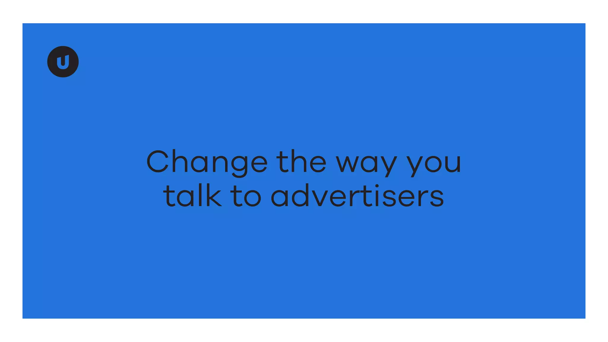 Change the way you
talk to advertisers
 