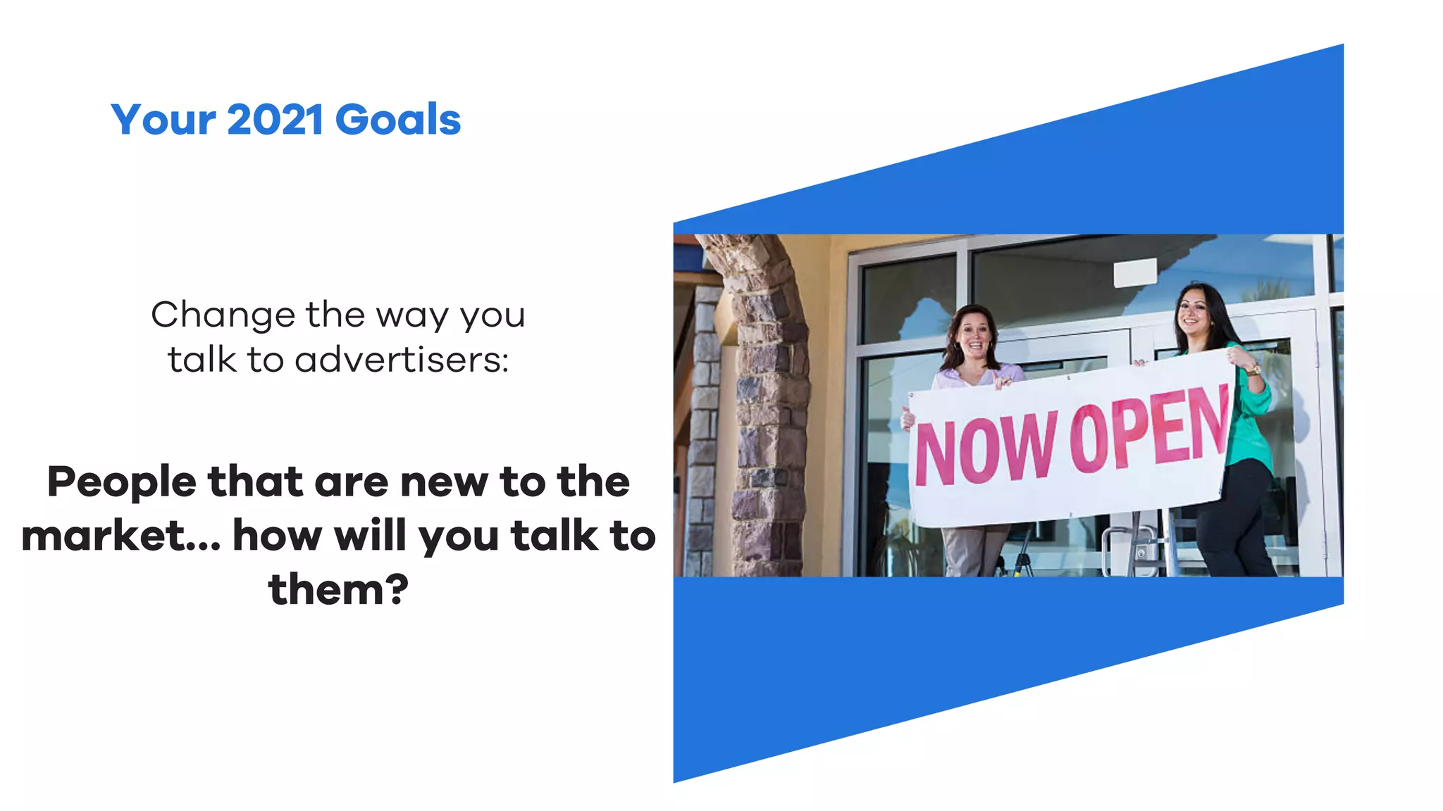 Your 2021 Goals
Change the way you
talk to advertisers:
People that are new to the
market… how will you talk to
them?
 