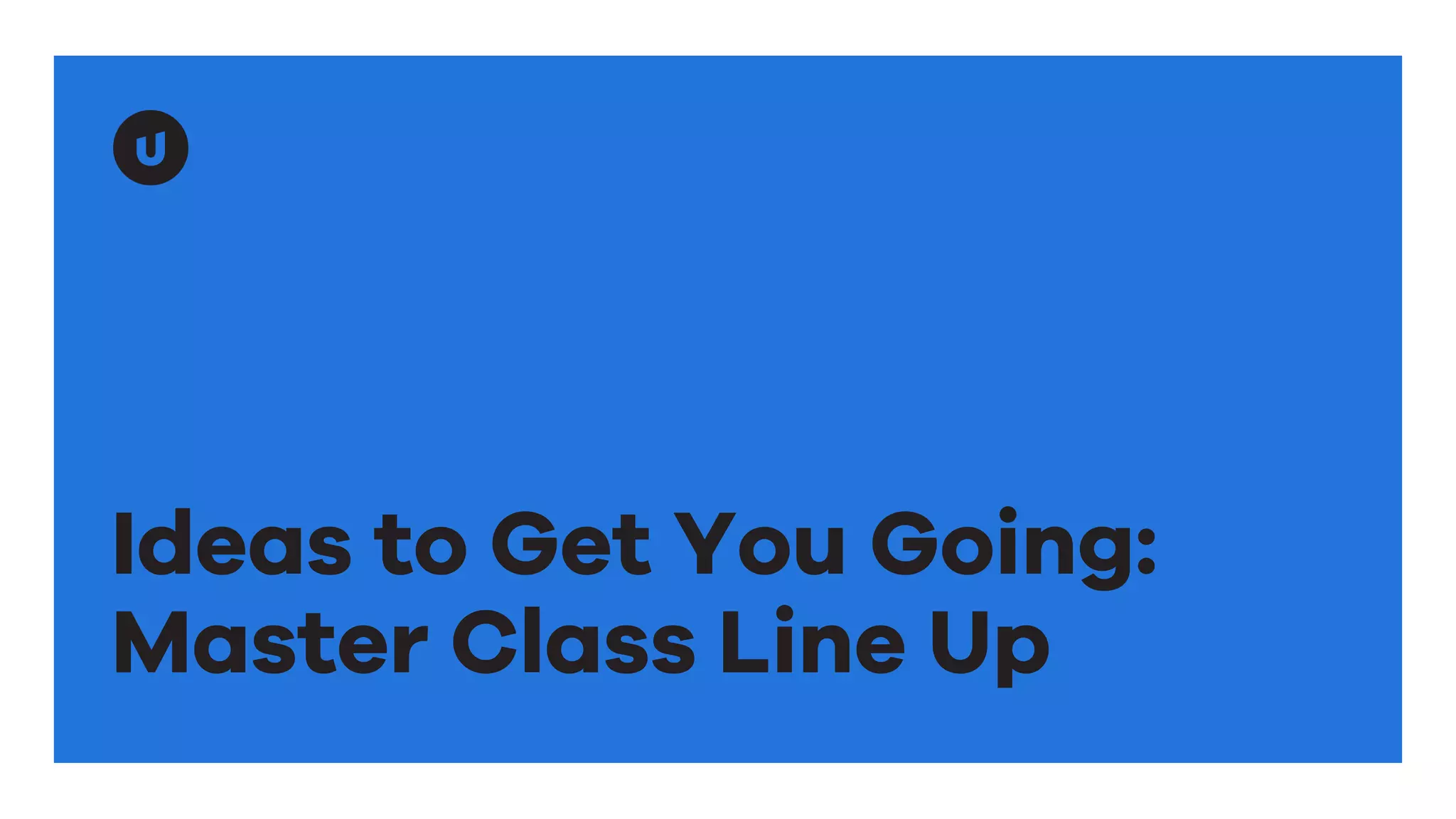 Ideas to Get You Going:
Master Class Line Up
 