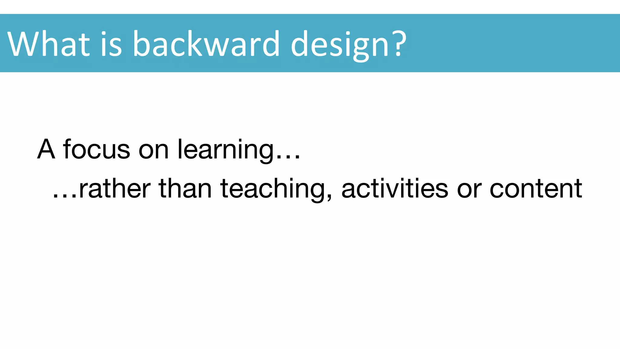 A focus on learning…
…rather than teaching, activities or content
What is backward design?
 