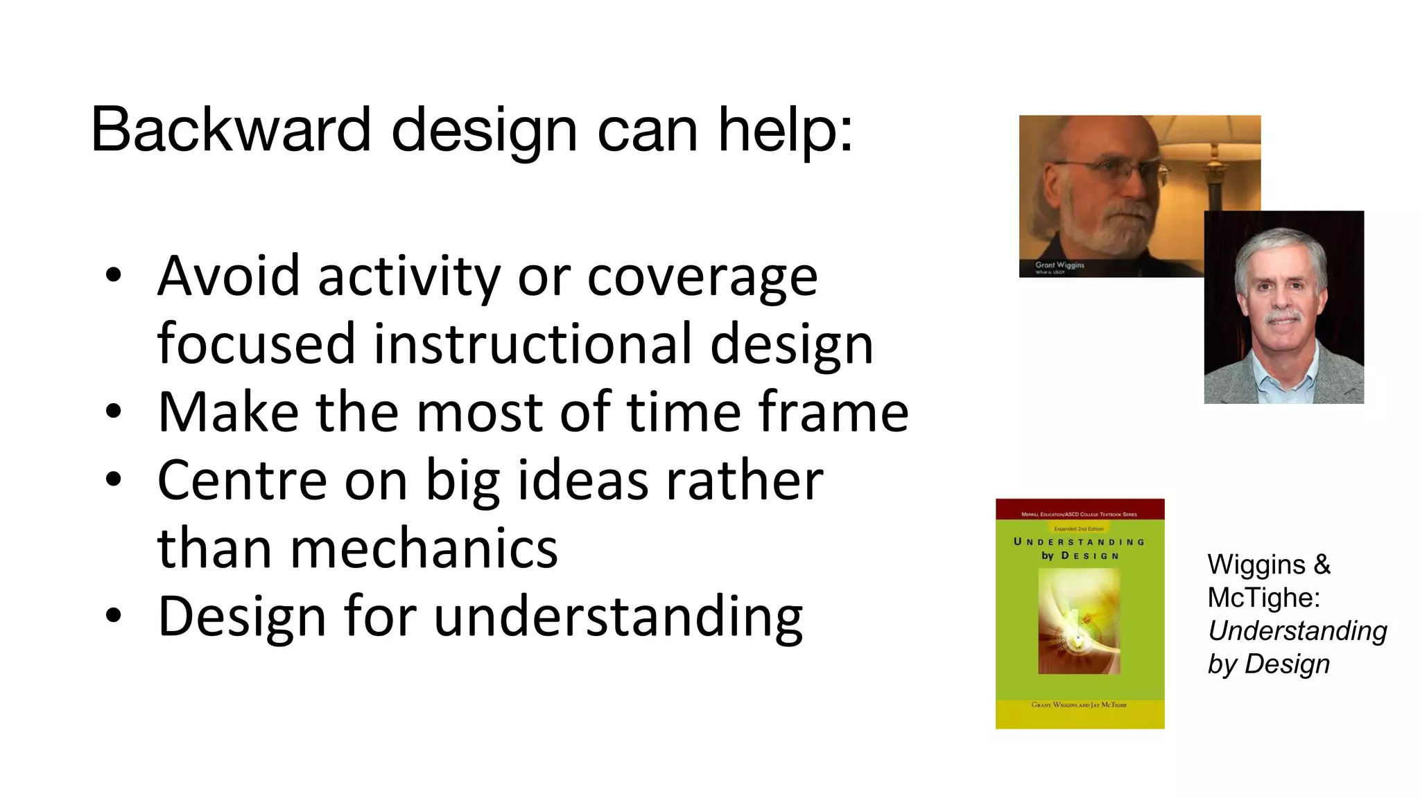Backward design can help:
• Avoid activity or coverage
focused instructional design
• Make the most of time frame
• Centre on big ideas rather
than mechanics
• Design for understanding
Wiggins &
McTighe:
Understanding
by Design
 