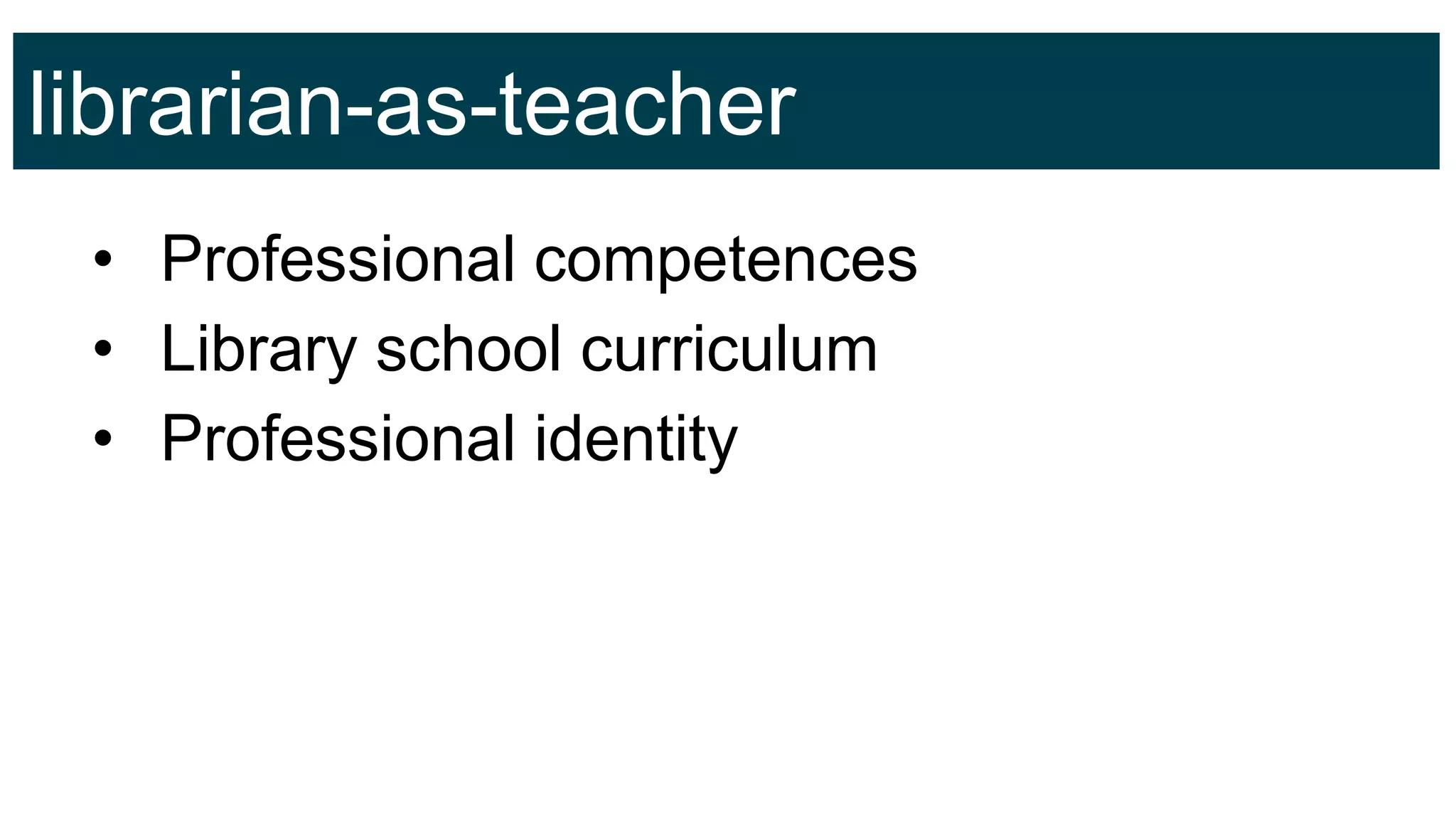 librarian-as-teacher
• Professional competences
• Library school curriculum
• Professional identity
 