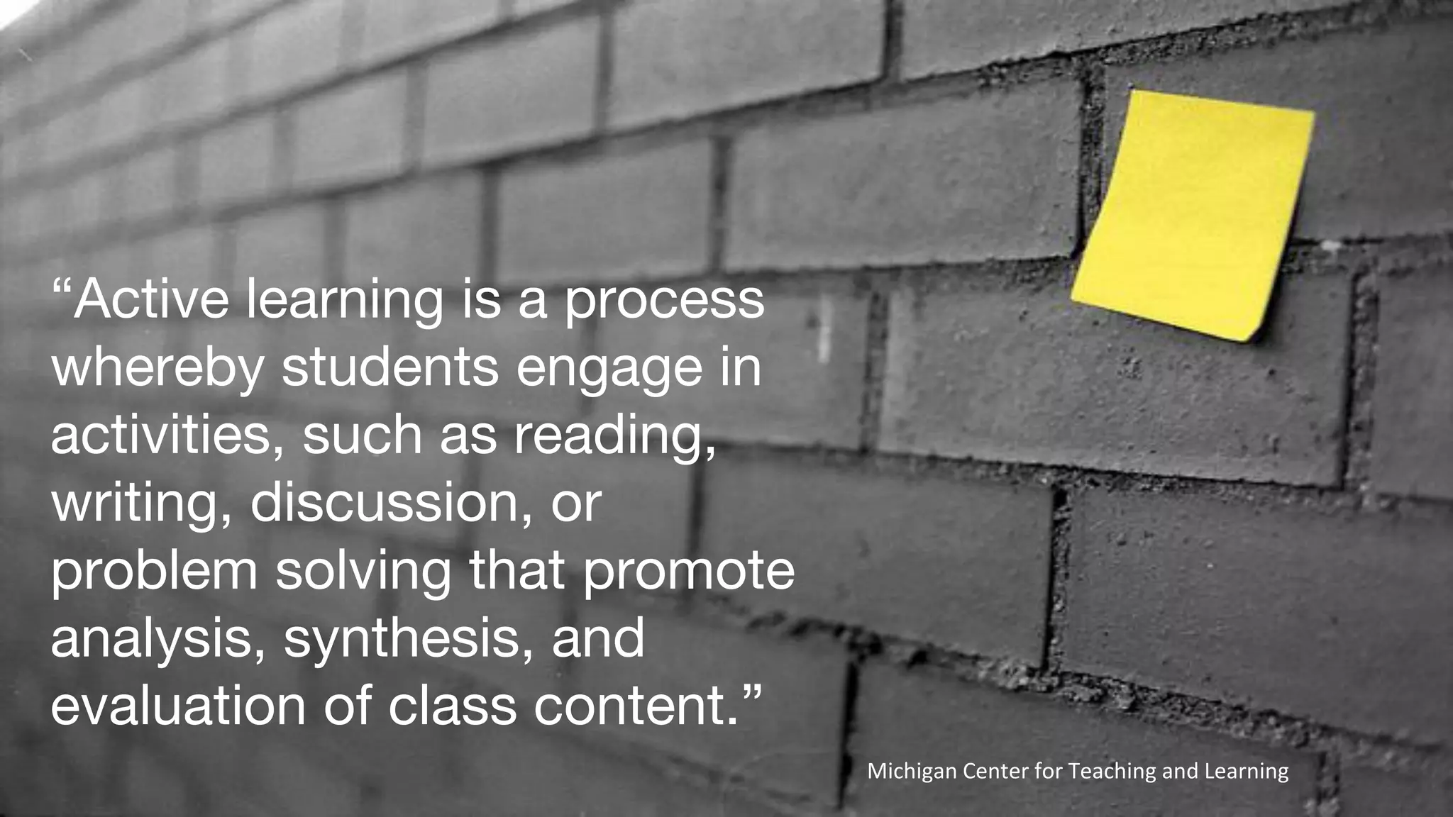 “Active learning is a process
whereby students engage in
activities, such as reading,
writing, discussion, or
problem solving that promote
analysis, synthesis, and
evaluation of class content.”
Michigan Center for Teaching and Learning
 