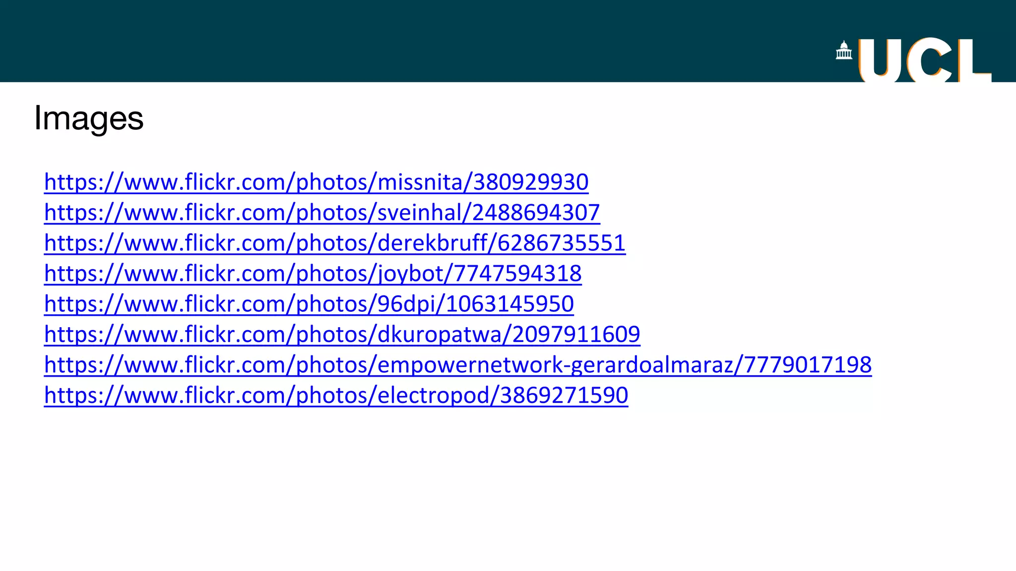 Images
https://www.flickr.com/photos/missnita/380929930
https://www.flickr.com/photos/sveinhal/2488694307
https://www.flickr.com/photos/derekbruff/6286735551
https://www.flickr.com/photos/joybot/7747594318
https://www.flickr.com/photos/96dpi/1063145950
https://www.flickr.com/photos/dkuropatwa/2097911609
https://www.flickr.com/photos/empowernetwork-gerardoalmaraz/7779017198
https://www.flickr.com/photos/electropod/3869271590
 